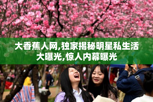 大香蕉人网,独家揭秘明星私生活大曝光,惊人内幕曝光