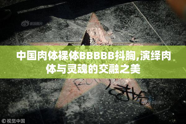 中国肉体裸体BBBBB抖胸,演绎肉体与灵魂的交融之美
