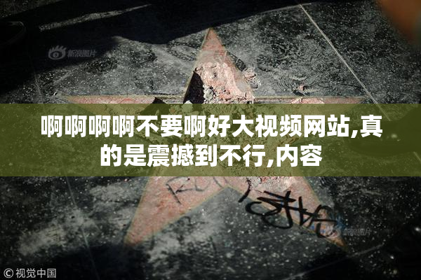 啊啊啊啊不要啊好大视频网站,真的是震撼到不行,内容