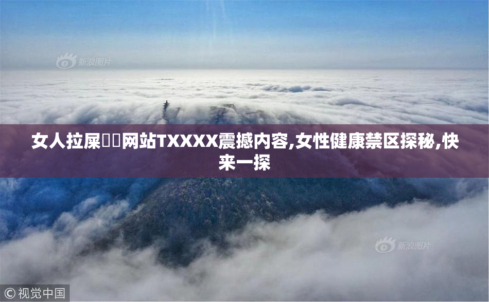 女人拉屎㊙️网站TXXXX震撼内容,女性健康禁区探秘,快来一探
