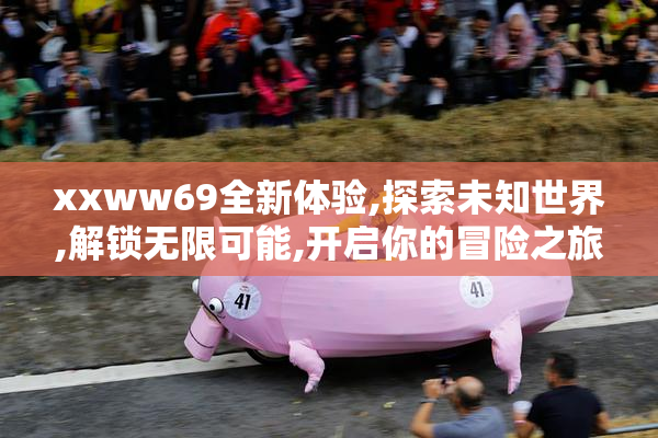 xxww69全新体验,探索未知世界,解锁无限可能,开启你的冒险之旅