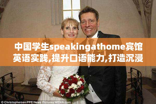 中国学生speakingathome宾馆英语实践,提升口语能力,打造沉浸式