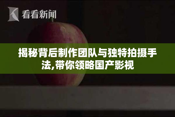 揭秘背后制作团队与独特拍摄手法,带你领略国产影视