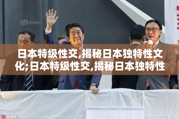 日本特级性交,揭秘日本独特性文化;日本特级性交,揭秘日本独特性