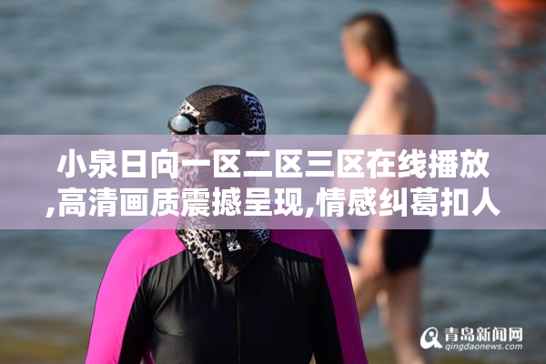 小泉日向一区二区三区在线播放,高清画质震撼呈现,情感纠葛扣人
