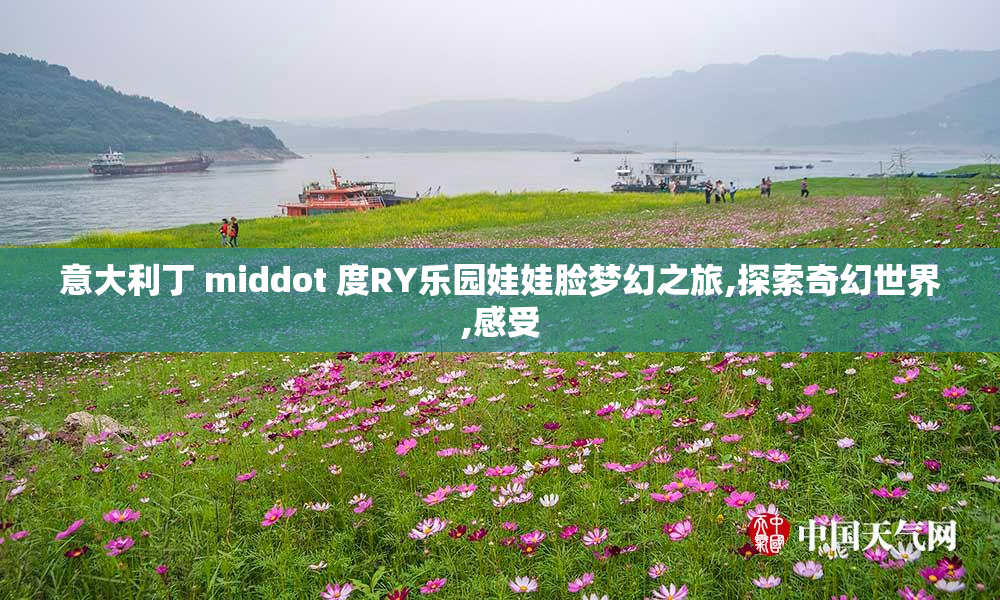 意大利丁 middot 度RY乐园娃娃脸梦幻之旅,探索奇幻世界,感受