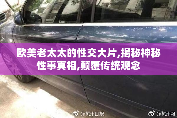 欧美老太太的性交大片,揭秘神秘性事真相,颠覆传统观念