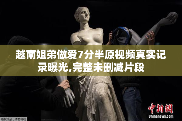 越南姐弟做爱7分半原视频真实记录曝光,完整未删减片段