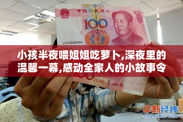 小孩半夜喂姐姐吃萝卜,深夜里的温馨一幕,感动全家人的小故事令人