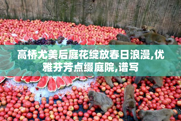 高桥尤美后庭花绽放春日浪漫,优雅芬芳点缀庭院,谱写