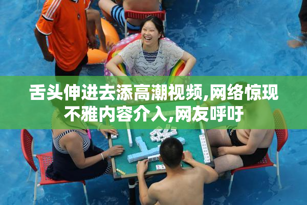 舌头伸进去添高潮视频,网络惊现不雅内容介入,网友呼吁