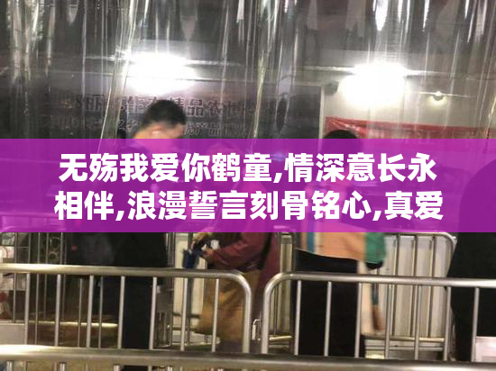 无殇我爱你鹤童,情深意长永相伴,浪漫誓言刻骨铭心,真爱永恒不离不弃