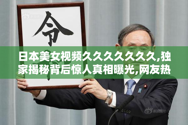 日本美女视频久久久久久久久,独家揭秘背后惊人真相曝光,网友热议