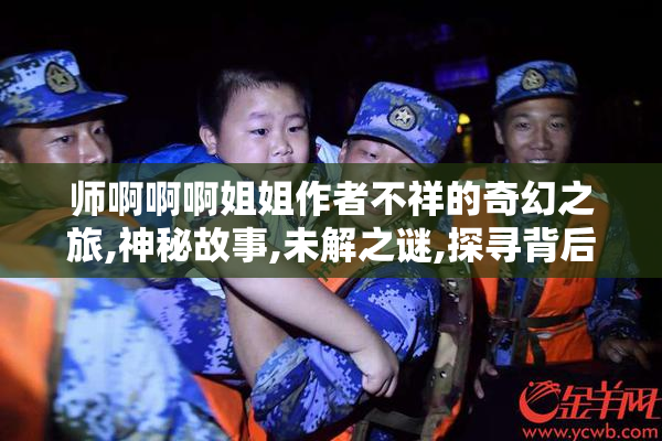 师啊啊啊姐姐作者不祥的奇幻之旅,神秘故事,未解之谜,探寻背后的真相