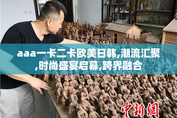 aaa一卡二卡欧美日韩,潮流汇聚,时尚盛宴启幕,跨界融合