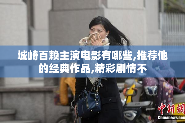 城崎百赖主演电影有哪些,推荐他的经典作品,精彩剧情不