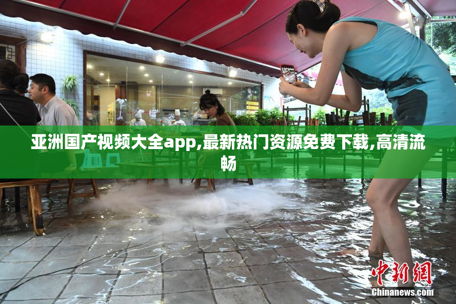 亚洲国产视频大全app,最新热门资源免费下载,高清流畅