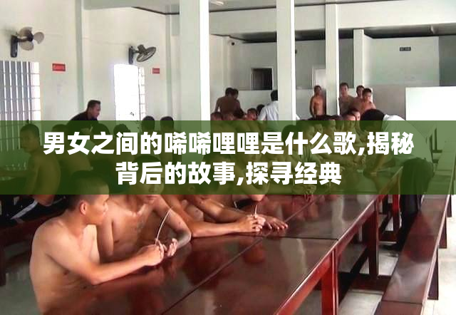 男女之间的唏唏哩哩是什么歌,揭秘背后的故事,探寻经典