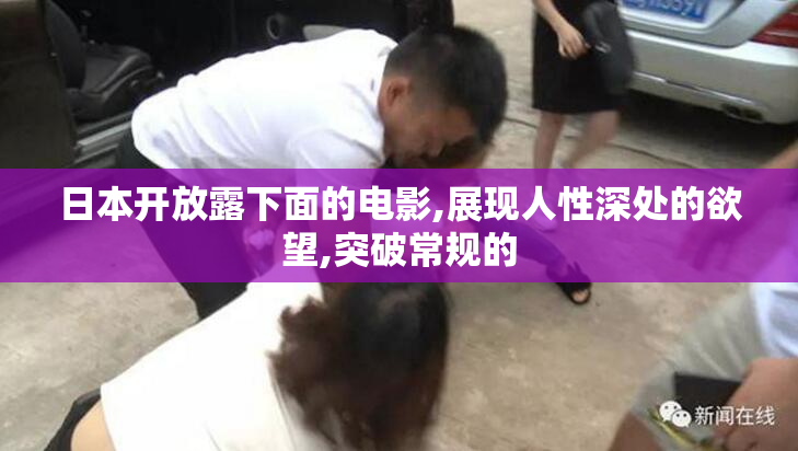 日本开放露下面的电影,展现人性深处的欲望,突破常规的