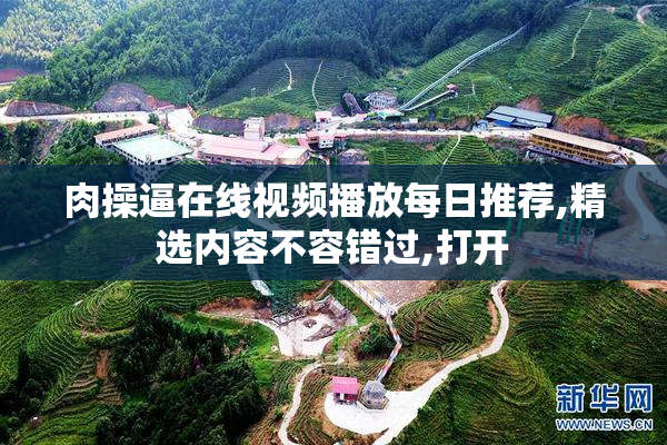 肉操逼在线视频播放每日推荐,精选内容不容错过,打开