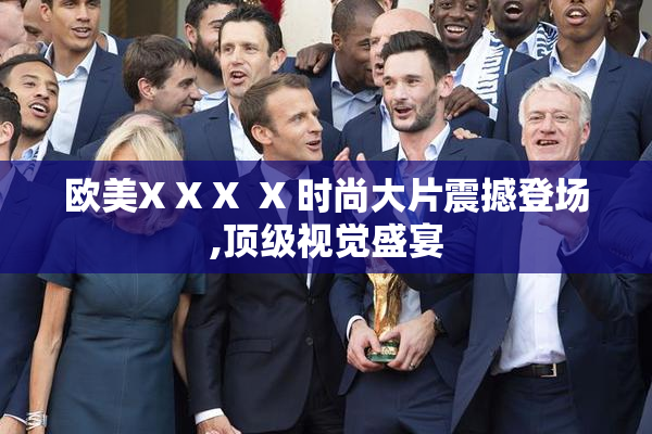 欧美X X X  X 时尚大片震撼登场,顶级视觉盛宴