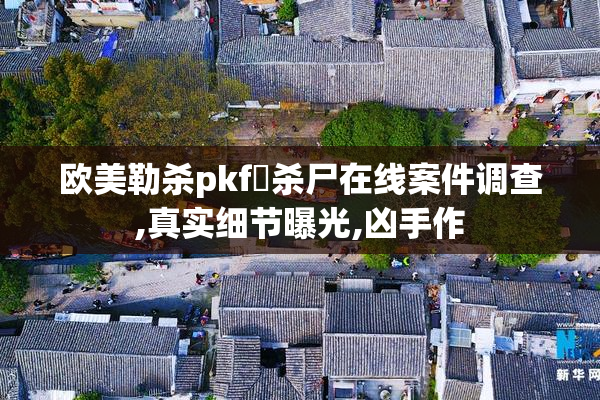 欧美勒杀pkf奷杀尸在线案件调查,真实细节曝光,凶手作