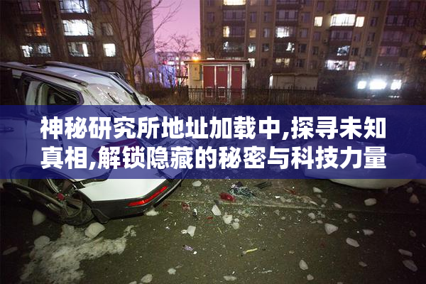 神秘研究所地址加载中,探寻未知真相,解锁隐藏的秘密与科技力量