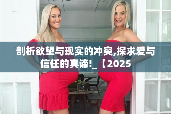 剖析欲望与现实的冲突,探求爱与信任的真谛!_【2025