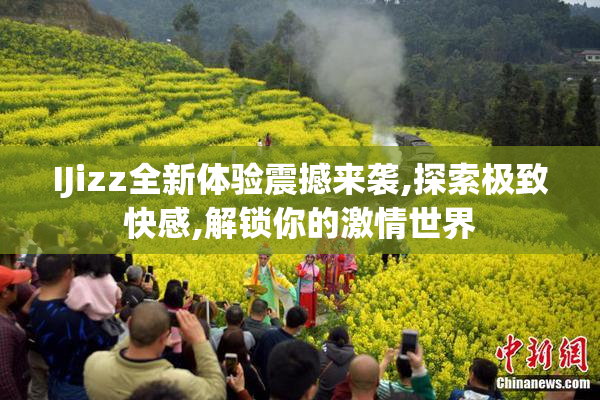 IJizz全新体验震撼来袭,探索极致快感,解锁你的激情世界