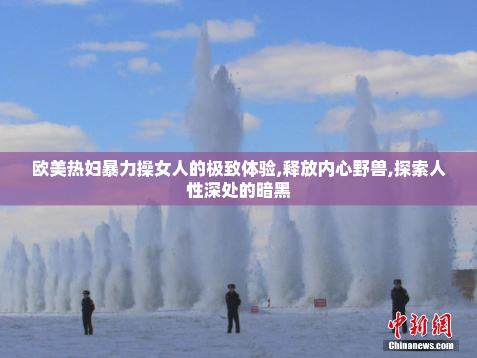 欧美热妇暴力操女人的极致体验,释放内心野兽,探索人性深处的暗黑