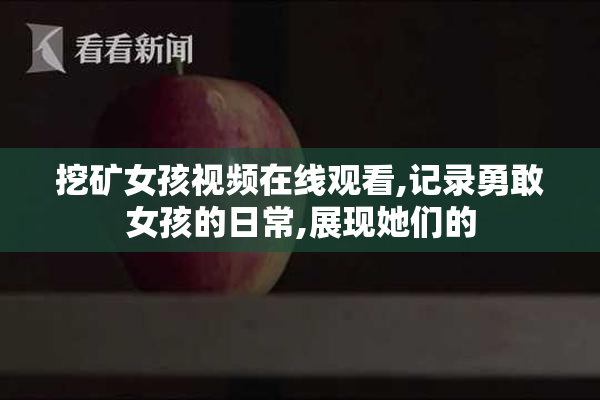 挖矿女孩视频在线观看,记录勇敢女孩的日常,展现她们的