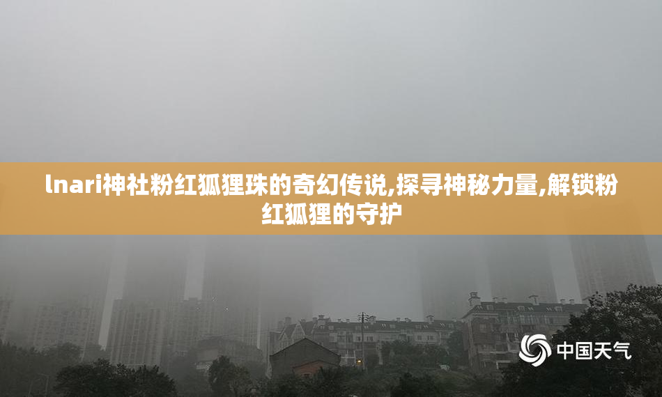 lnari神社粉红狐狸珠的奇幻传说,探寻神秘力量,解锁粉红狐狸的守护