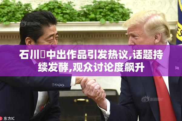 石川澪中出作品引发热议,话题持续发酵,观众讨论度飙升