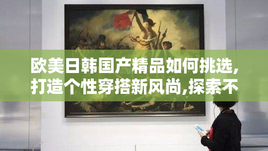 欧美日韩国产精品如何挑选,打造个性穿搭新风尚,探索不