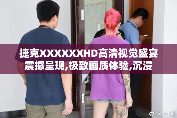 捷克XXXXXXHD高清视觉盛宴震撼呈现,极致画质体验,沉浸