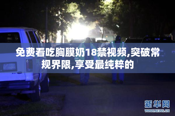 免费看吃胸膜奶18禁视频,突破常规界限,享受最纯粹的