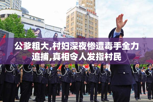 公爹粗大,村妇深夜惨遭毒手全力追捕,真相令人发指村民