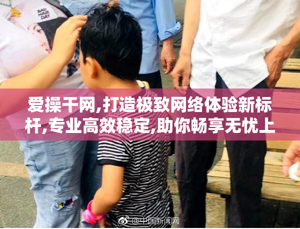 爱操干网,打造极致网络体验新标杆,专业高效稳定,助你畅享无忧上网