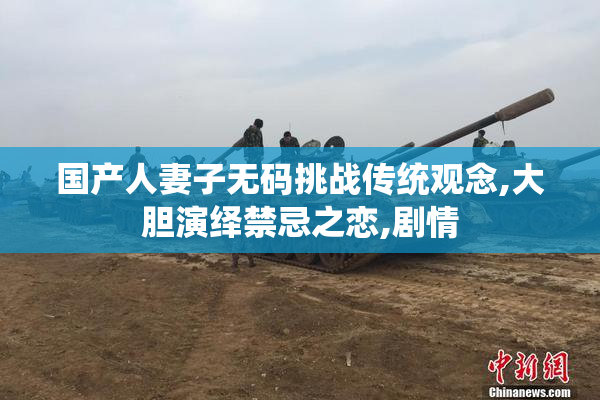 国产人妻子无码挑战传统观念,大胆演绎禁忌之恋,剧情