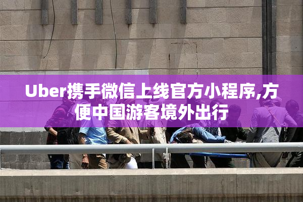 Uber携手微信上线官方小程序,方便中国游客境外出行