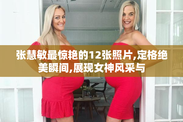 张慧敏最惊艳的12张照片,定格绝美瞬间,展现女神风采与