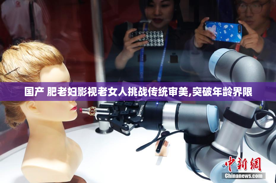国产 肥老妇影视老女人挑战传统审美,突破年龄界限