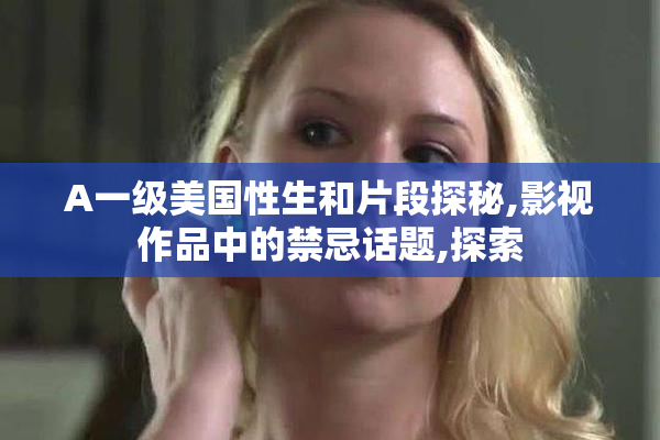 A一级美国性生和片段探秘,影视作品中的禁忌话题,探索