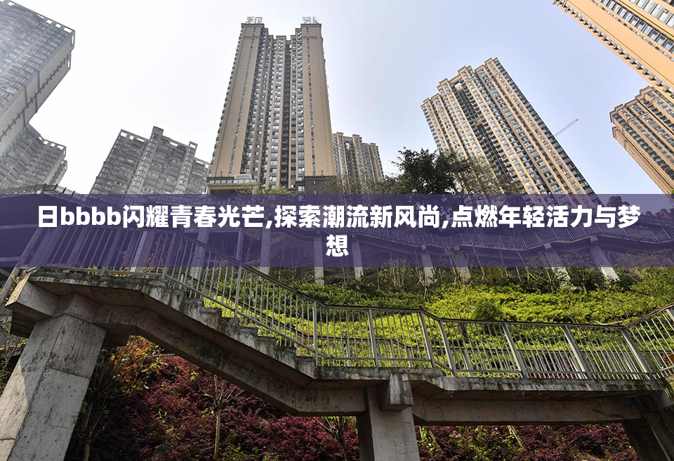 日bbbb闪耀青春光芒,探索潮流新风尚,点燃年轻活力与梦想