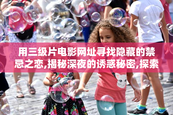 用三级片电影网址寻找隐藏的禁忌之恋,揭秘深夜的诱惑秘密,探索
