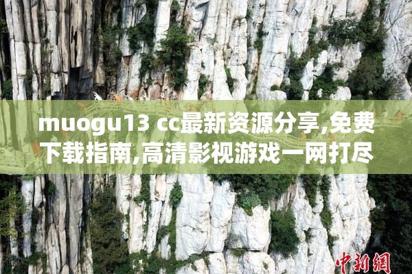 muogu13 cc最新资源分享,免费下载指南,高清影视游戏一网打尽