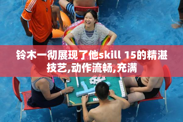 铃木一彻展现了他skill 15的精湛技艺,动作流畅,充满