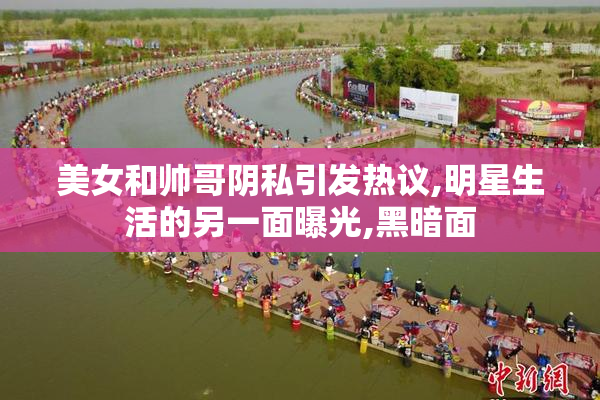 美女和帅哥阴私引发热议,明星生活的另一面曝光,黑暗面