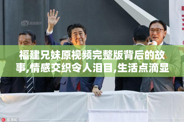 福建兄妹原视频完整版背后的故事,情感交织令人泪目,生活点滴显