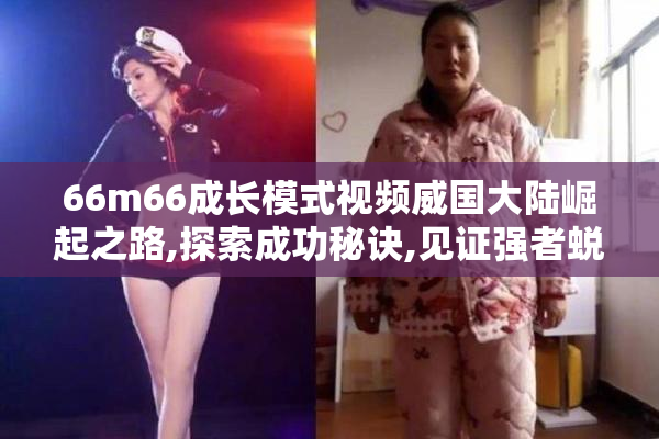 66m66成长模式视频威国大陆崛起之路,探索成功秘诀,见证强者蜕变历程